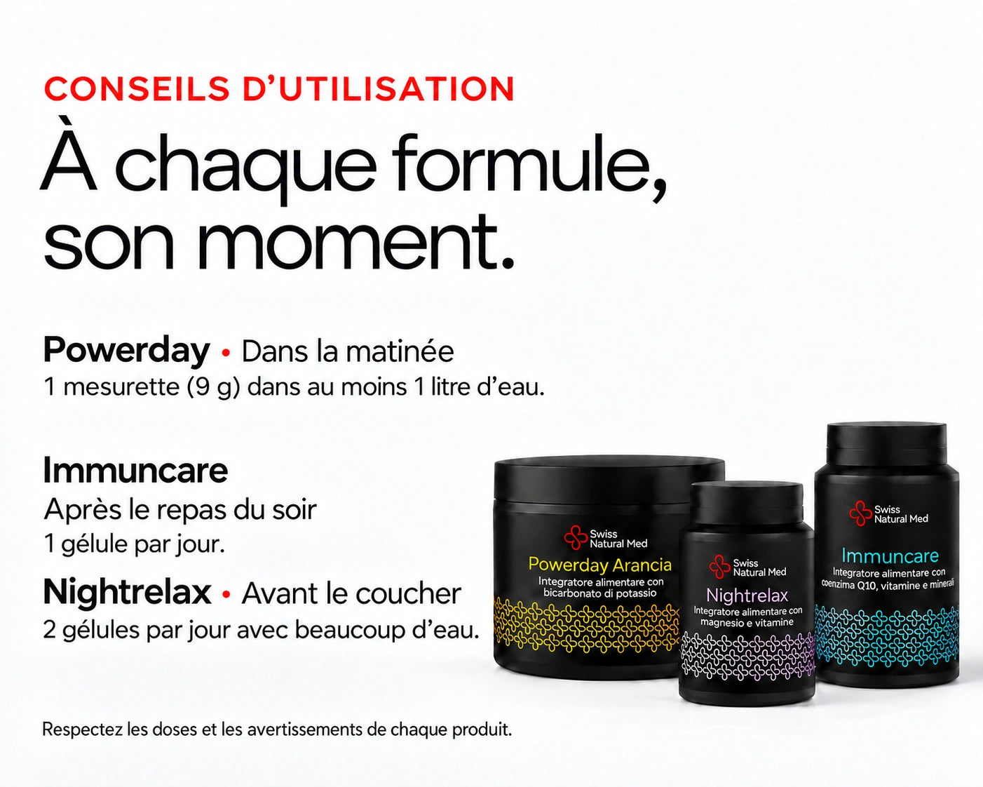 Day-Up : À chaque formule, son moment. Powerday • Dans la matinée 1 mesurette (9 g) dans au moins 1 litre d’eau. Immuncare • Après le repas du soir 1 gélule par jour. Nightrelax • Avant le coucher 2 gélules par jour avec beaucoup d’eau. Respectez les doses et les avertissements de chaque produit.